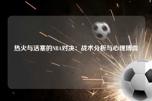 热火与活塞的NBA对决：战术分析与心理博弈
