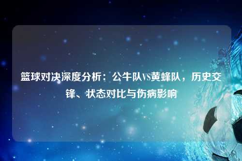 篮球对决深度分析：公牛队VS黄蜂队，历史交锋、状态对比与伤病影响