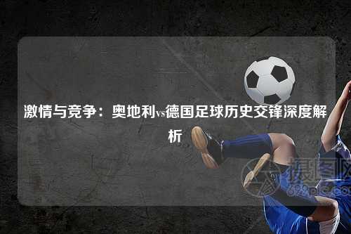 激情与竞争：奥地利vs德国足球历史交锋深度解析