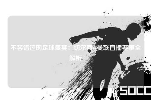 不容错过的足球盛宴：切尔西vs曼联直播赛事全解析