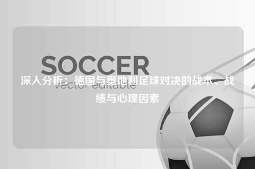 深入分析：德国与奥地利足球对决的战术、战绩与心理因素