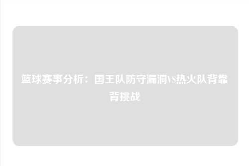 篮球赛事分析：国王队防守漏洞VS热火队背靠背挑战