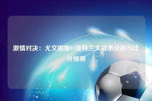 激情对决：尤文图斯VS亚特兰大战术分析与比分预测