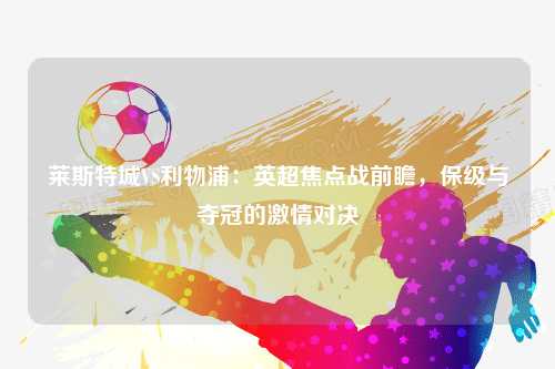 莱斯特城VS利物浦：英超焦点战前瞻，保级与夺冠的激情对决