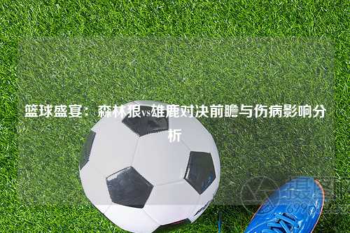 篮球盛宴：森林狼vs雄鹿对决前瞻与伤病影响分析