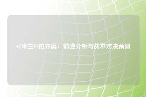 AC米兰VS拉齐奥：前瞻分析与战术对决预测