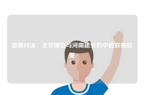 激情对决：北京国安与河南建业的中超联赛较量