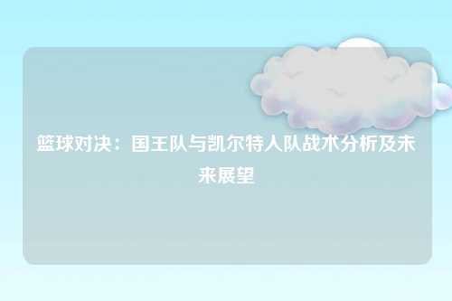 篮球对决：国王队与凯尔特人队战术分析及未来展望