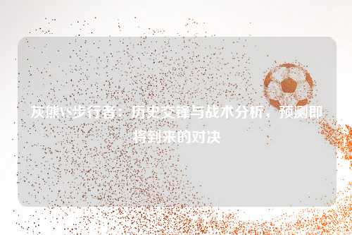 灰熊VS步行者：历史交锋与战术分析，预测即将到来的对决