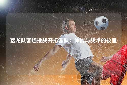 猛龙队客场挑战开拓者队：体能与战术的较量