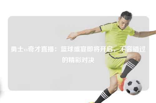 勇士vs奇才直播：篮球盛宴即将开启，不容错过的精彩对决