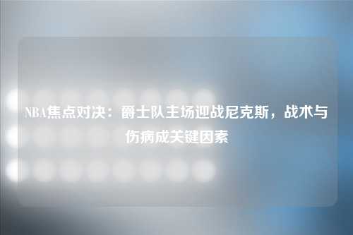 NBA焦点对决：爵士队主场迎战尼克斯，战术与伤病成关键因素