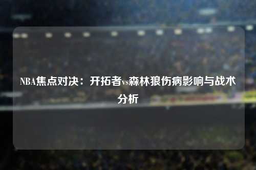 NBA焦点对决：开拓者vs森林狼伤病影响与战术分析