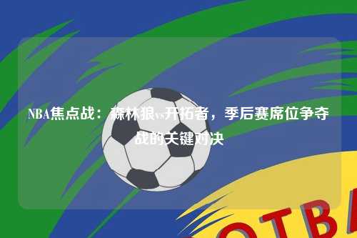 NBA焦点战：森林狼vs开拓者，季后赛席位争夺战的关键对决