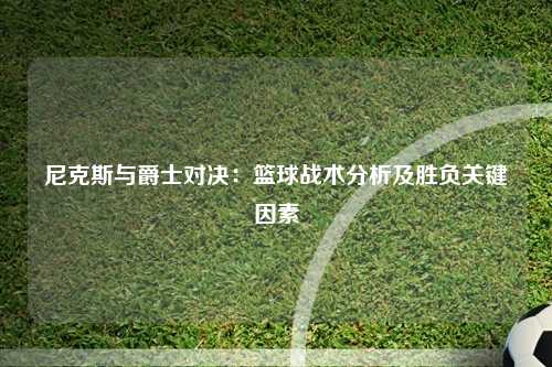 尼克斯与爵士对决：篮球战术分析及胜负关键因素