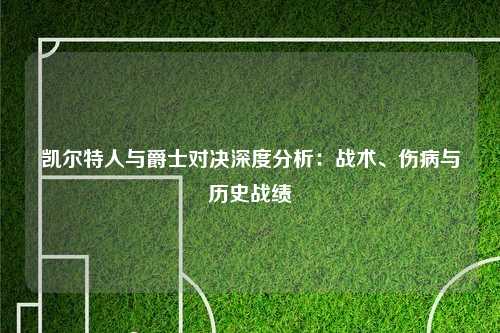 凯尔特人与爵士对决深度分析：战术、伤病与历史战绩