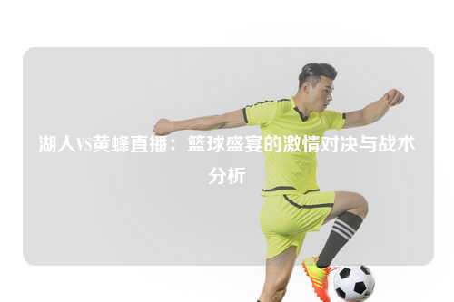 湖人VS黄蜂直播：篮球盛宴的激情对决与战术分析