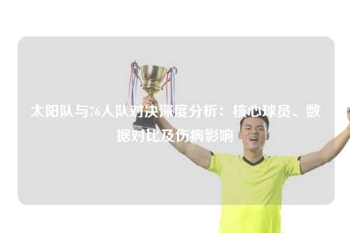 太阳队与76人队对决深度分析：核心球员、数据对比及伤病影响
