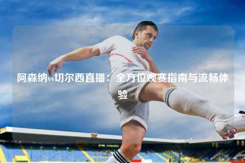 阿森纳vs切尔西直播：全方位观赛指南与流畅体验