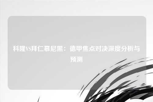 科隆VS拜仁慕尼黑：德甲焦点对决深度分析与预测