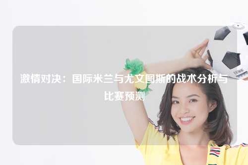 激情对决：国际米兰与尤文图斯的战术分析与比赛预测