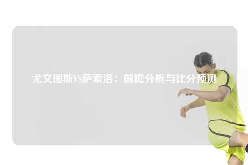 尤文图斯VS萨索洛：前瞻分析与比分预测
