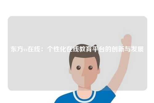 东方vs在线：个性化在线教育平台的创新与发展