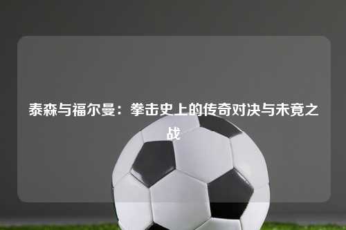 泰森与福尔曼：拳击史上的传奇对决与未竟之战