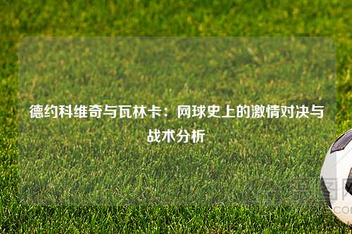 德约科维奇与瓦林卡：网球史上的激情对决与战术分析