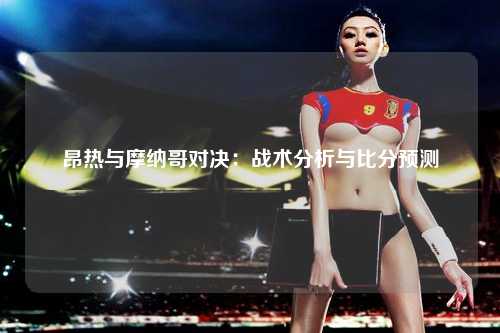 昂热与摩纳哥对决：战术分析与比分预测