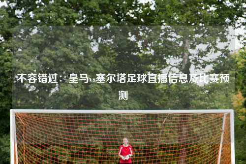 不容错过：皇马vs塞尔塔足球直播信息及比赛预测