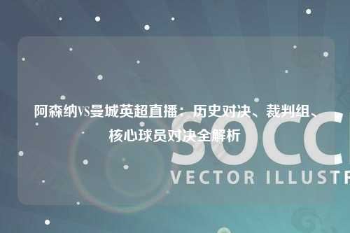 阿森纳VS曼城英超直播：历史对决、裁判组、核心球员对决全解析