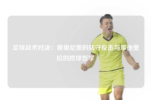 足球战术对决:穆里尼奥的防守反击与瓜迪奥拉的控球哲学