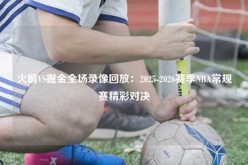 火箭VS掘金全场录像回放：2025-2026赛季NBA常规赛精彩对决