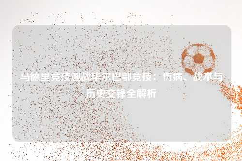 马德里竞技迎战毕尔巴鄂竞技：伤病、战术与历史交锋全解析