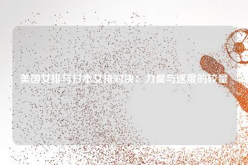 美国女排与日本女排对决：力量与速度的较量