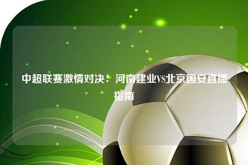 中超联赛激情对决：河南建业VS北京国安直播指南
