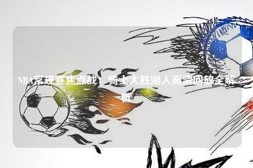 NBA常规赛焦点战：骑士大胜湖人高清回放全解析