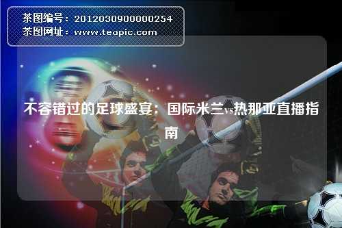 不容错过的足球盛宴：国际米兰vs热那亚直播指南