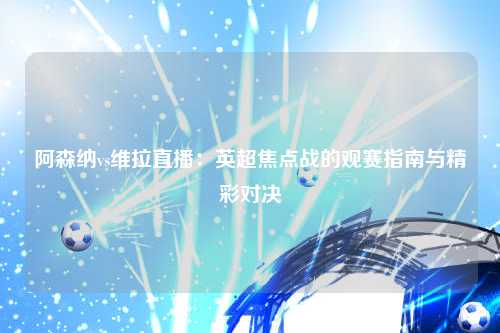 阿森纳vs维拉直播：英超焦点战的观赛指南与精彩对决