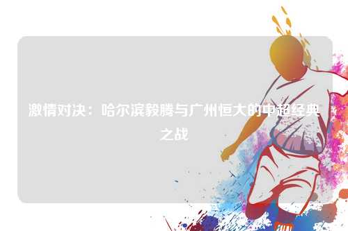 激情对决：哈尔滨毅腾与广州恒大的中超经典之战