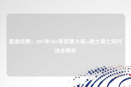 重温经典：2007年NBA季后赛火箭vs爵士第七场对决全解析