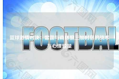 篮球激情对决：雷霆与森林狼三加时赛的战术与心理较量