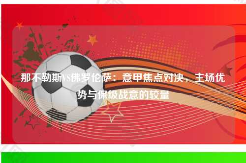 那不勒斯VS佛罗伦萨：意甲焦点对决，主场优势与保级战意的较量