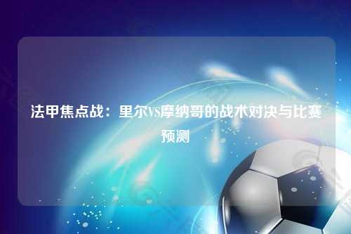 法甲焦点战：里尔VS摩纳哥的战术对决与比赛预测