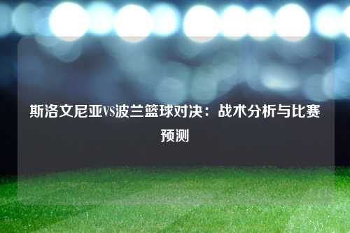 斯洛文尼亚VS波兰篮球对决：战术分析与比赛预测