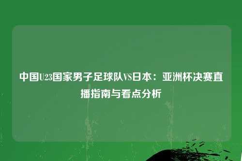 中国U23国家男子足球队VS日本：亚洲杯决赛直播指南与看点分析