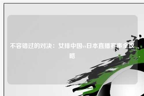 不容错过的对决：女排中国vs日本直播赛事全攻略