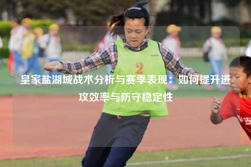 皇家盐湖城战术分析与赛季表现：如何提升进攻效率与防守稳定性