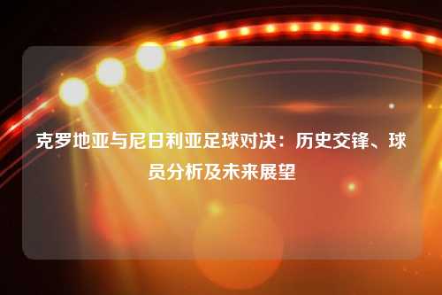 克罗地亚与尼日利亚足球对决：历史交锋、球员分析及未来展望